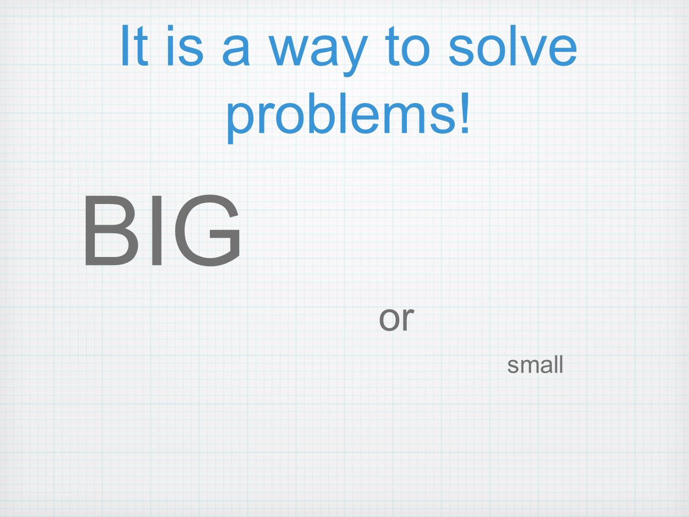It is a way to solve problems! BIG or small