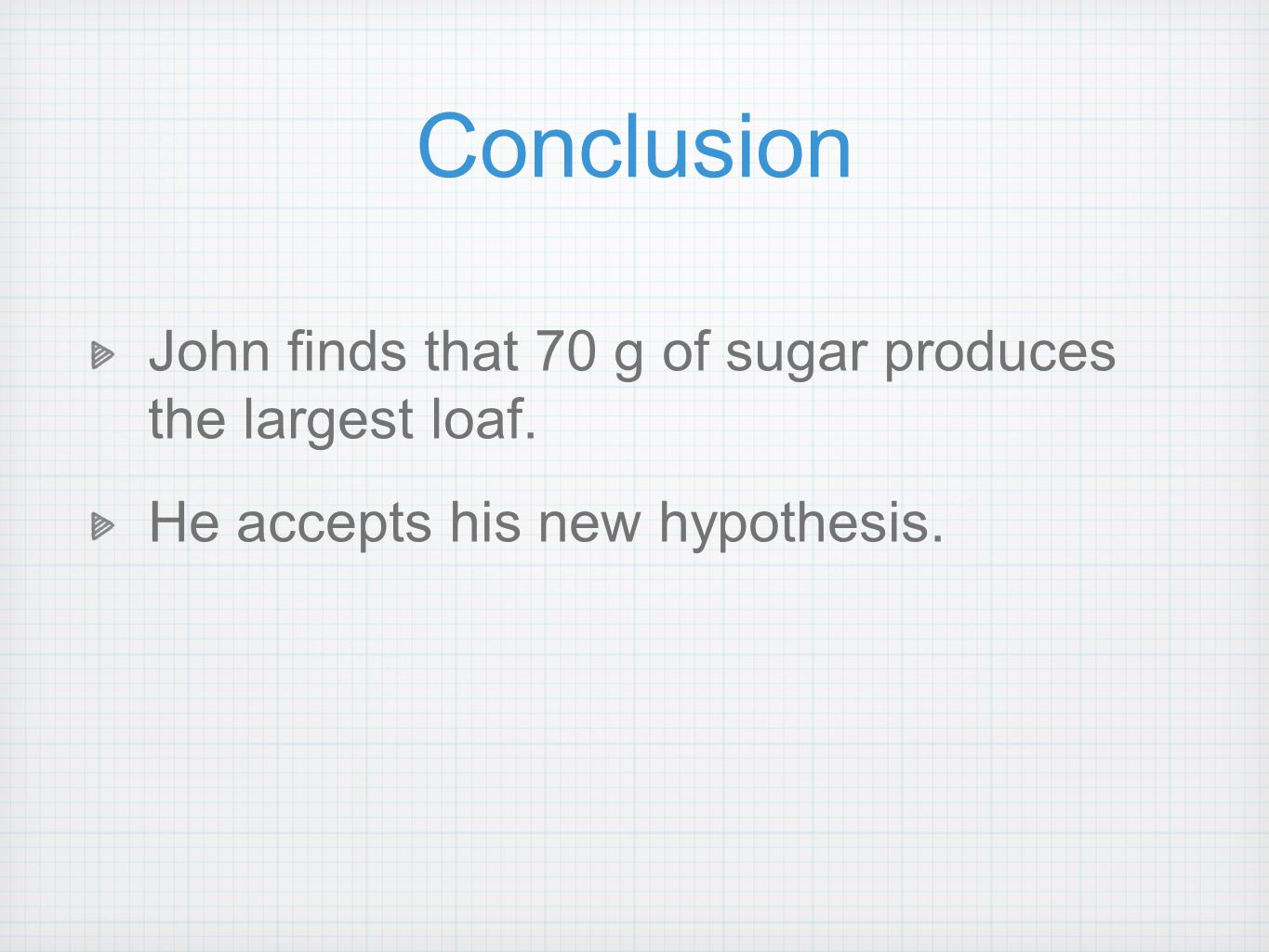 Conclusion John finds that 70 g of sugar produces the largest loaf. He accepts his new hypothesis.