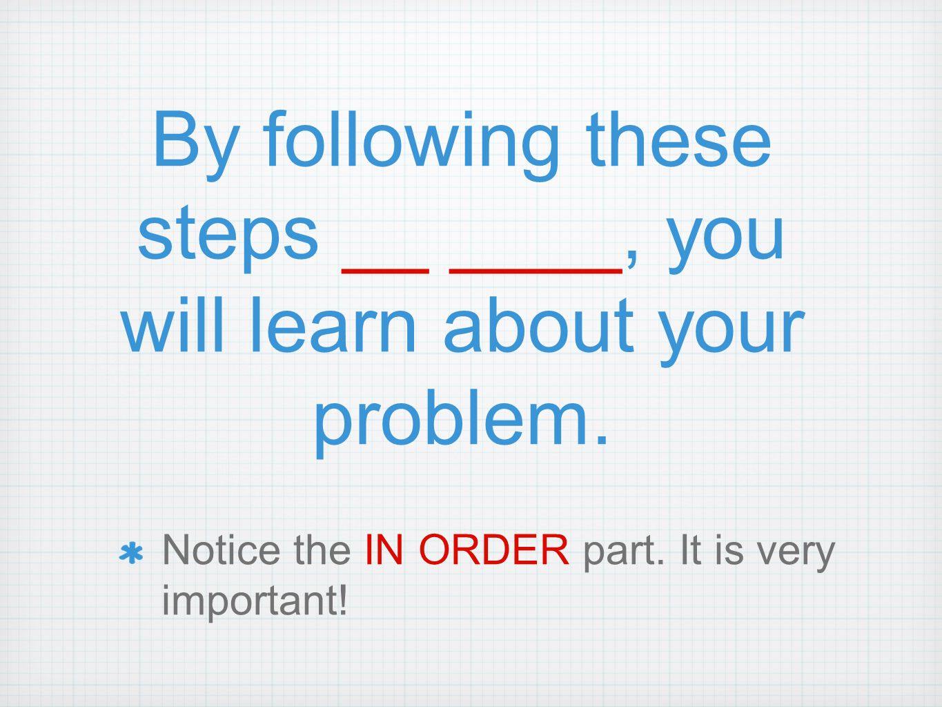 By following these steps __ ____, you will learn about your problem.