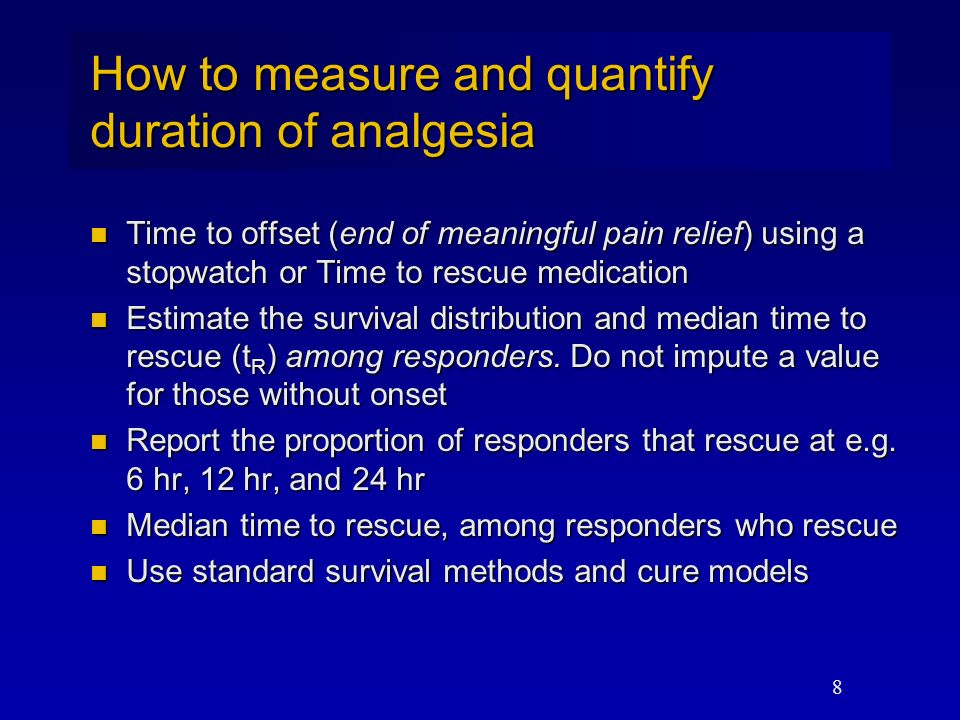 8 How to measure and quantify duration of analgesia Time to offset (end of meaningful pain relief) using a stopwatch or Time to rescue medication Time to offset (end of meaningful pain relief) using a stopwatch or Time to rescue medication Estimate the survival distribution and median time to rescue (t R ) among responders.