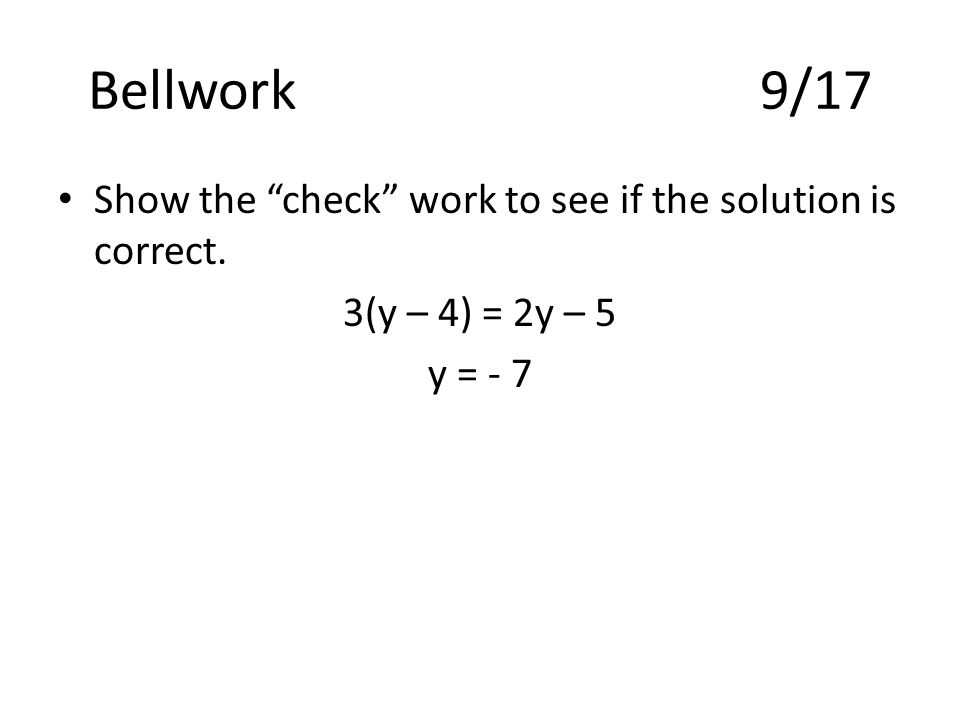 Bellwork9/17 Show the check work to see if the solution is correct. 3(y – 4) = 2y – 5 y = - 7