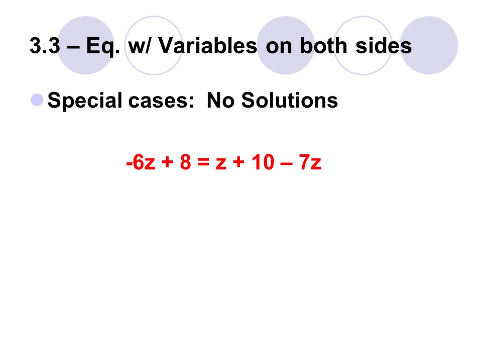 3.3 – Eq. w/ Variables on both sides Special cases: No Solutions -6z + 8 = z + 10 – 7z