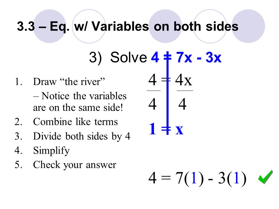 3) Solve 4 = 7x - 3x 4 = 4x = x 4 = 7(1) - 3(1) 1.Draw the river – Notice the variables are on the same side.