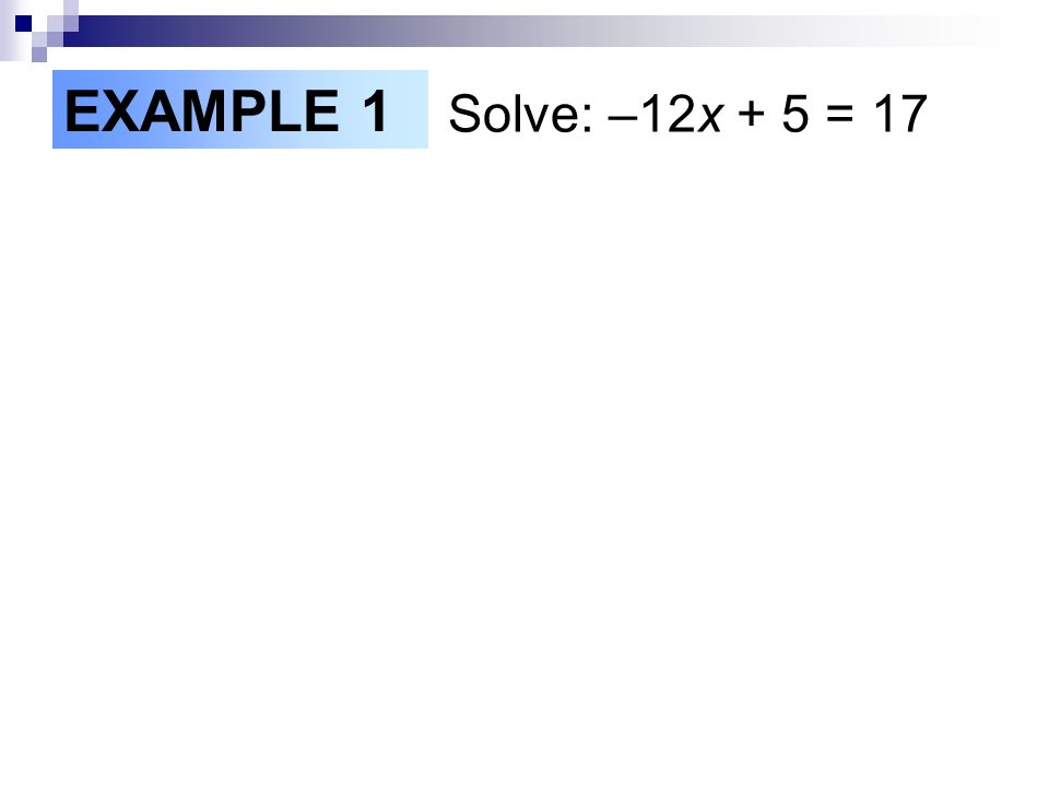 EXAMPLE 1 Solve: –12x + 5 = 17