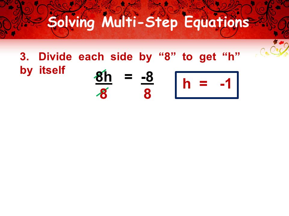 Solving Multi-Step Equations 3. Divide each side by 8 to get h by itself h = -1 8h = -8 8