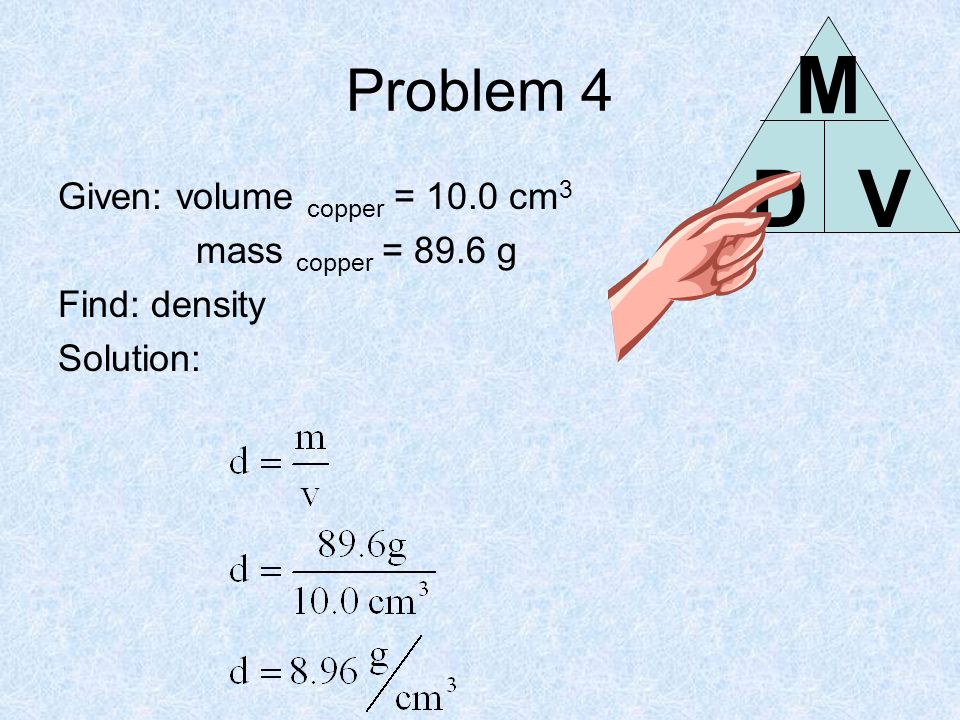 Problem 4 Given: volume copper = 10.0 cm 3 mass copper = 89.6 g Find: density Solution: DV M