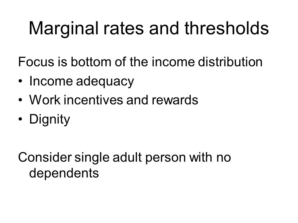 Marginal rates and thresholds Focus is bottom of the income distribution Income adequacy Work incentives and rewards Dignity Consider single adult person with no dependents