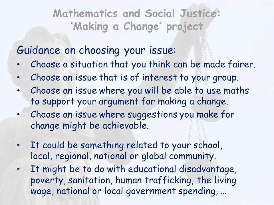 Mathematics and Social Justice: ‘Making a Change’ project Guidance on choosing your issue: Choose a situation that you think can be made fairer.