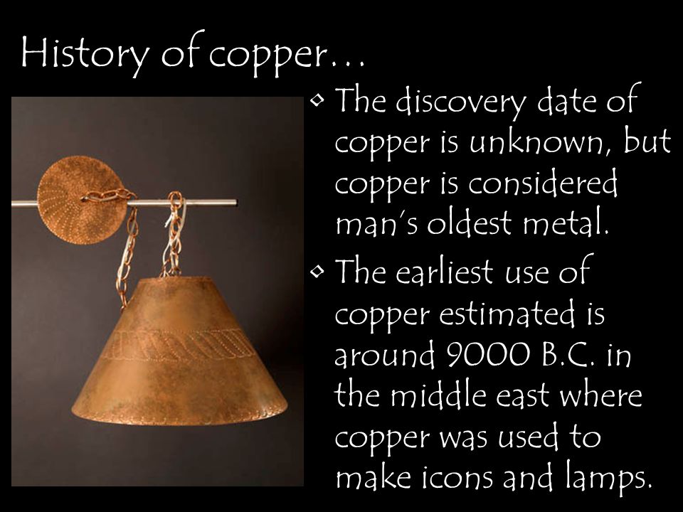 History of copper… The discovery date of copper is unknown, but copper is considered man’s oldest metal.