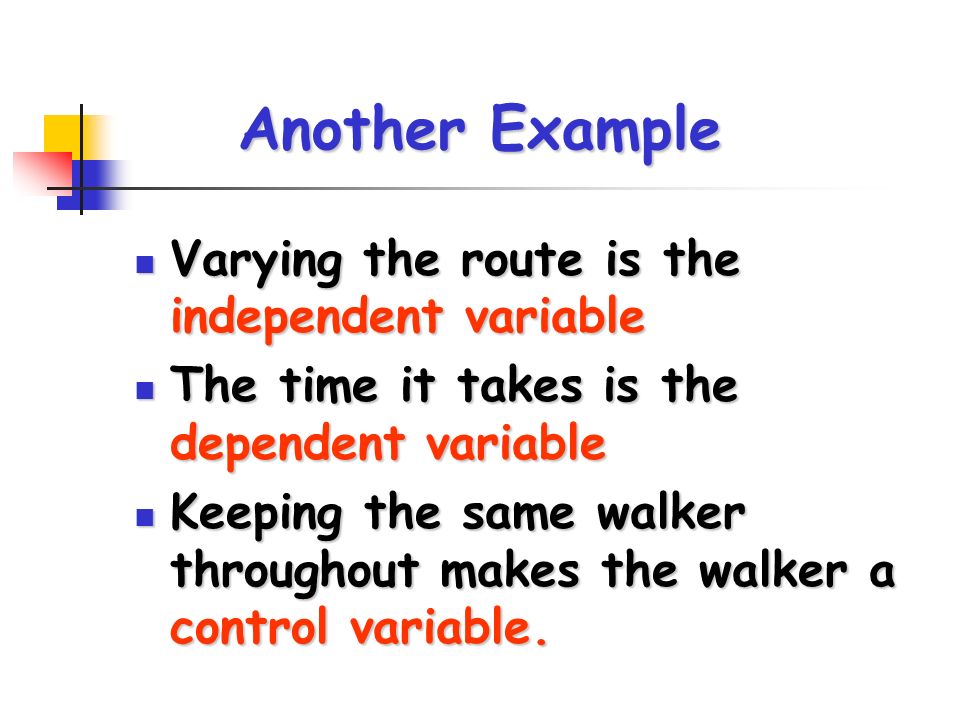 Another Example Varying the route is the independent variable Varying the route is the independent variable The time it takes is the dependent variable The time it takes is the dependent variable Keeping the same walker throughout makes the walker a control variable.