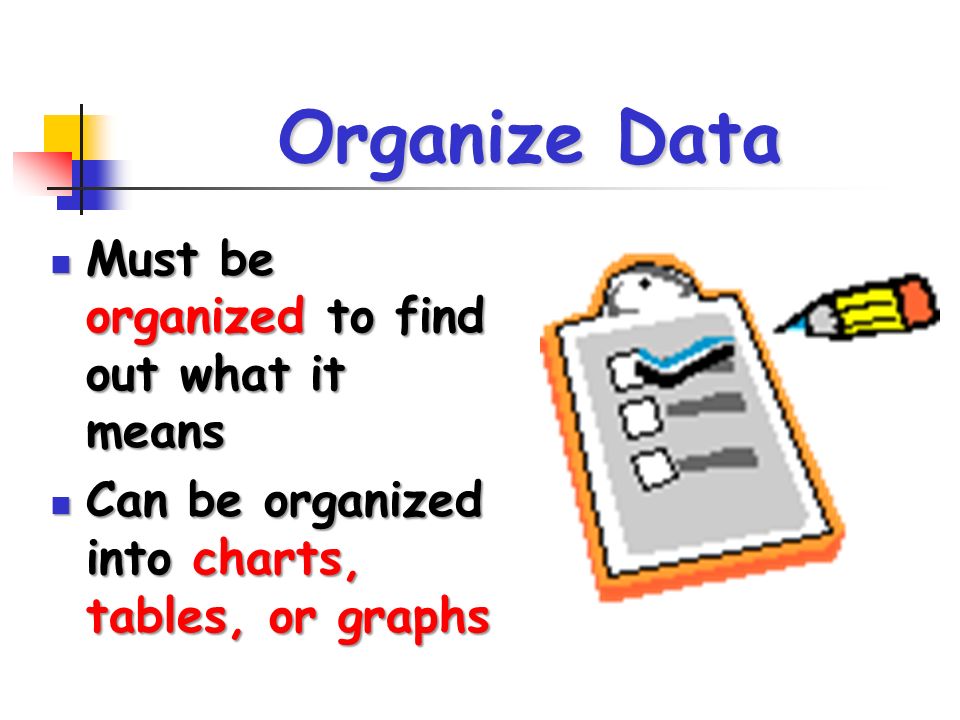 Organize Data Must be organized to find out what it means Must be organized to find out what it means Can be organized into charts, tables, or graphs Can be organized into charts, tables, or graphs