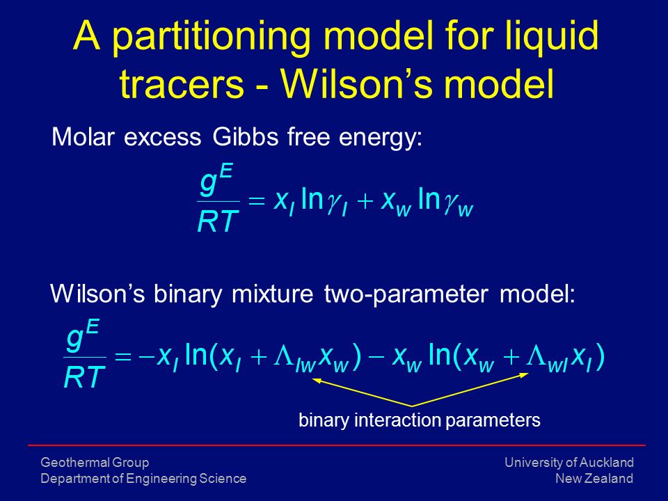 University of Auckland New Zealand Geothermal Group Department of Engineering Science A partitioning model for liquid tracers - Wilson’s model Molar excess Gibbs free energy: Wilson’s binary mixture two-parameter model: binary interaction parameters