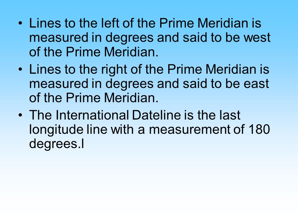 Lines to the left of the Prime Meridian is measured in degrees and said to be west of the Prime Meridian.