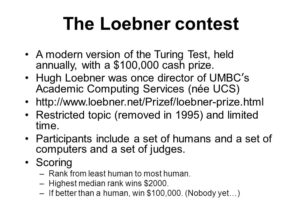 The Loebner contest A modern version of the Turing Test, held annually, with a $100,000 cash prize.