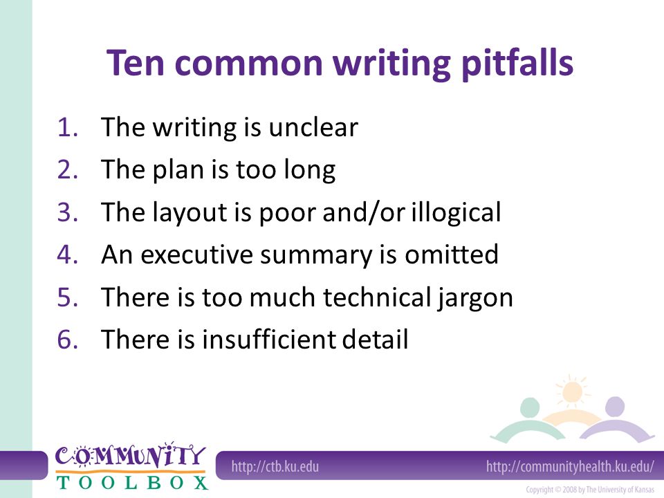Ten common writing pitfalls 1.The writing is unclear 2.The plan is too long 3.The layout is poor and/or illogical 4.An executive summary is omitted 5.There is too much technical jargon 6.There is insufficient detail