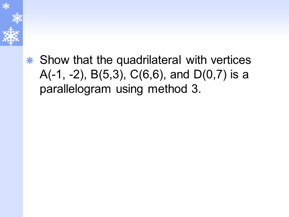  Show that the quadrilateral with vertices A(-1, -2), B(5,3), C(6,6), and D(0,7) is a parallelogram using method 3.