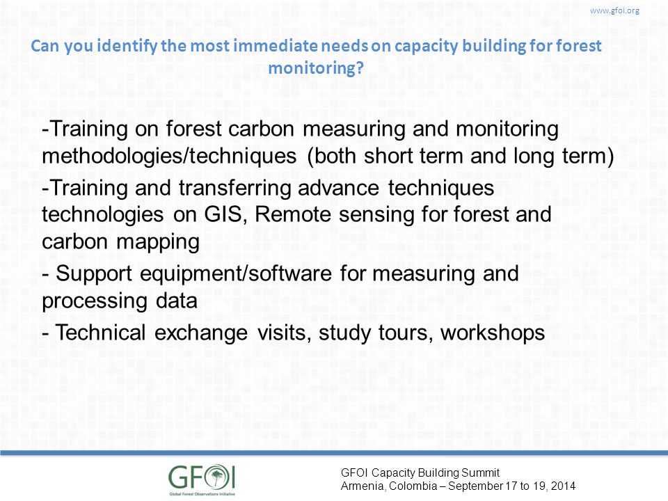GFOI Capacity Building Summit Armenia, Colombia – September 17 to 19, 2014 Can you identify the most immediate needs on capacity building for forest monitoring.