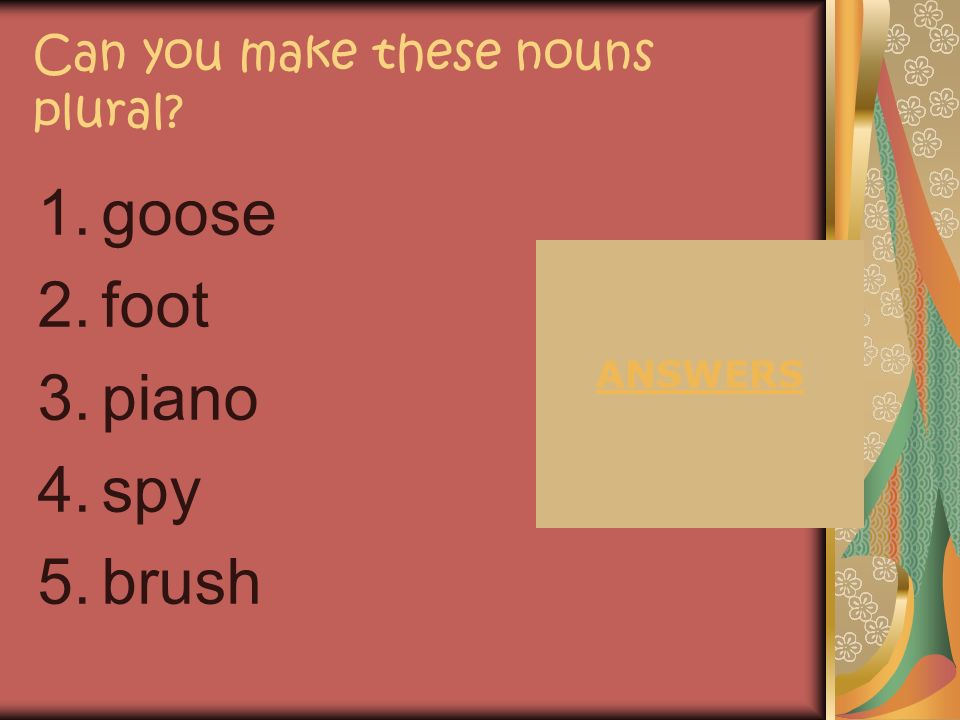 Some nouns become a new word when made plural: man men goose geese