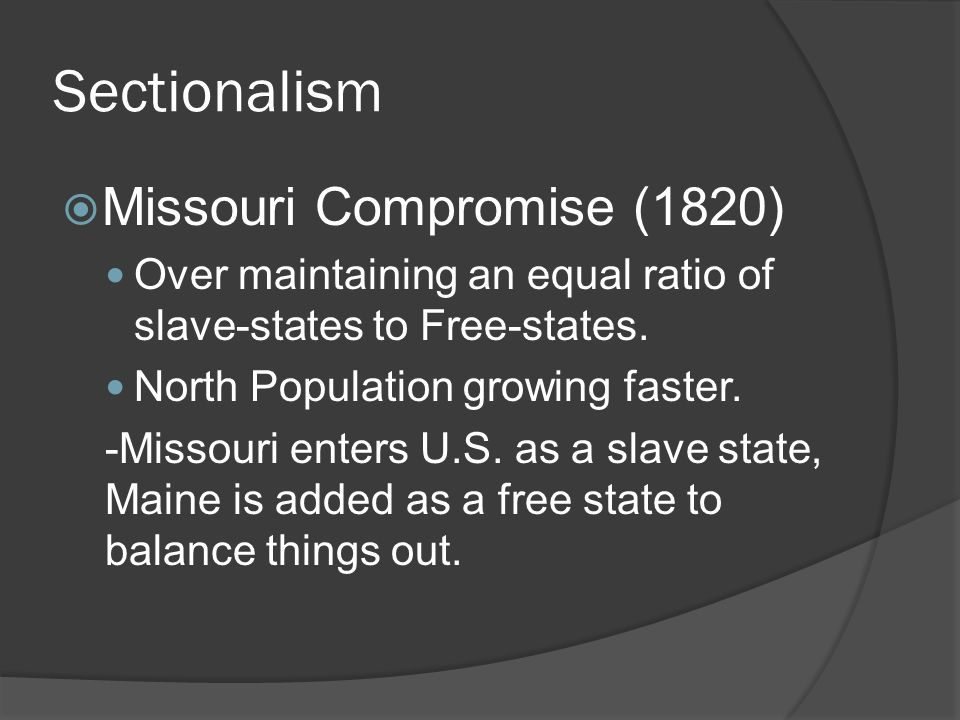 Sectionalism  Missouri Compromise (1820) Over maintaining an equal ratio of slave-states to Free-states.