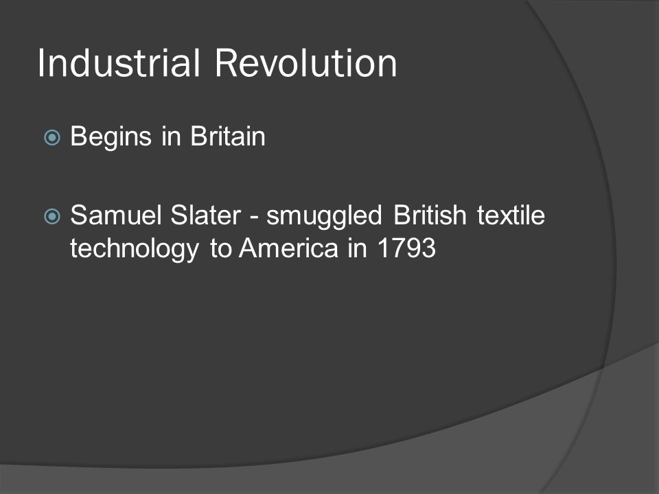 Industrial Revolution  Begins in Britain  Samuel Slater - smuggled British textile technology to America in 1793