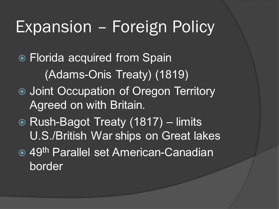 Expansion – Foreign Policy  Florida acquired from Spain (Adams-Onis Treaty) (1819)  Joint Occupation of Oregon Territory Agreed on with Britain.