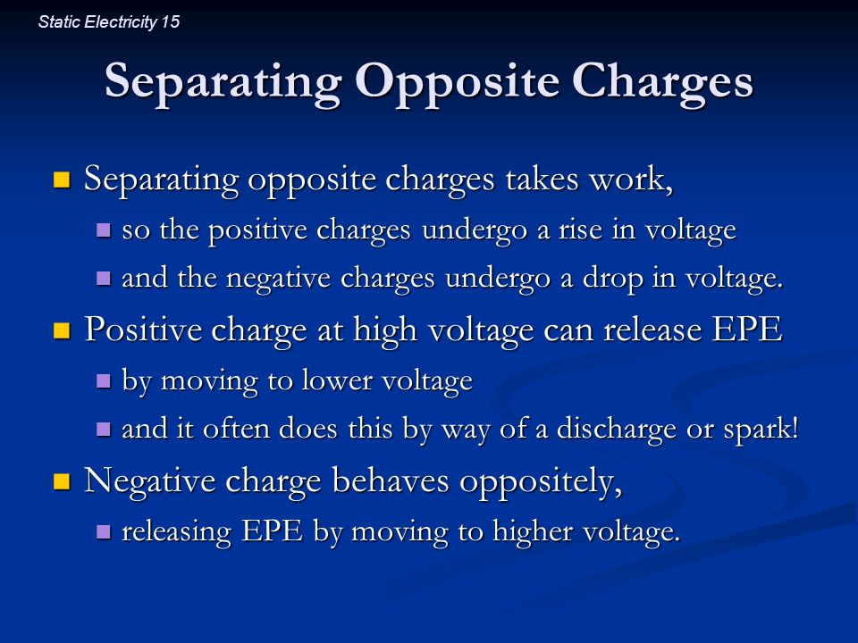 Static Electricity 15 Separating Opposite Charges Separating opposite charges takes work, Separating opposite charges takes work, so the positive charges undergo a rise in voltage so the positive charges undergo a rise in voltage and the negative charges undergo a drop in voltage.