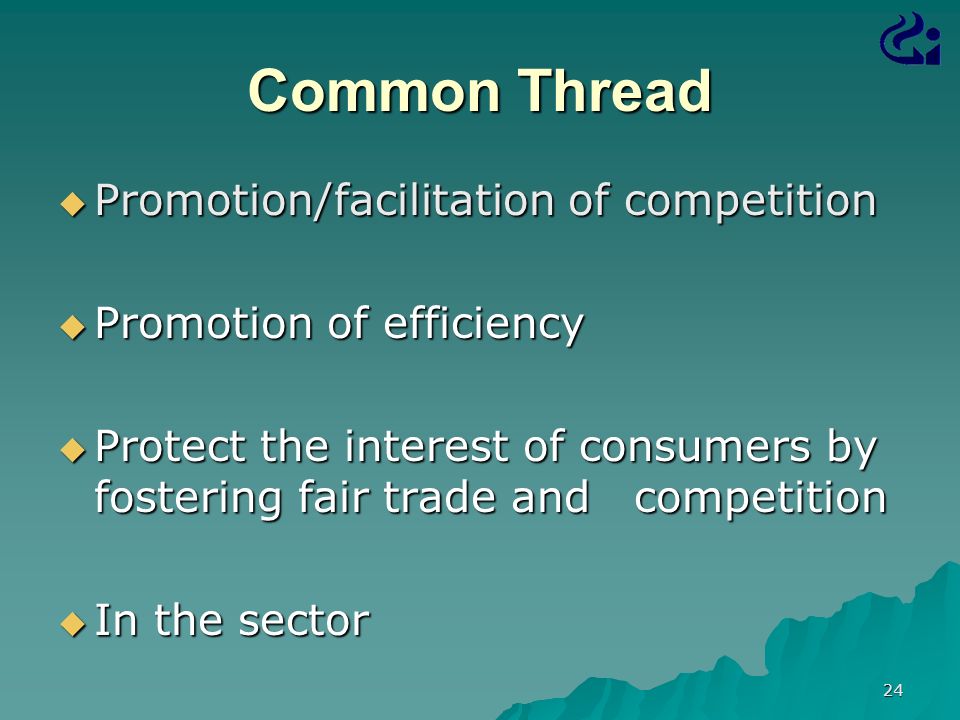 Common Thread  Promotion/facilitation of competition  Promotion of efficiency  Protect the interest of consumers by fostering fair trade and competition  In the sector 24
