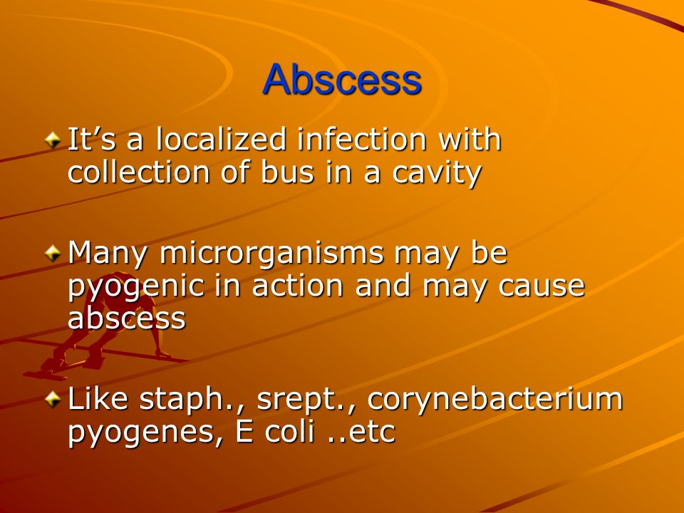 Abscess It’s a localized infection with collection of bus in a cavity Many microrganisms may be pyogenic in action and may cause abscess Like staph., srept., corynebacterium pyogenes, E coli..etc