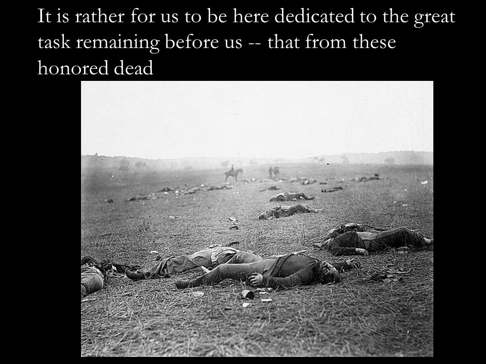 It is rather for us to be here dedicated to the great task remaining before us -- that from these honored dead