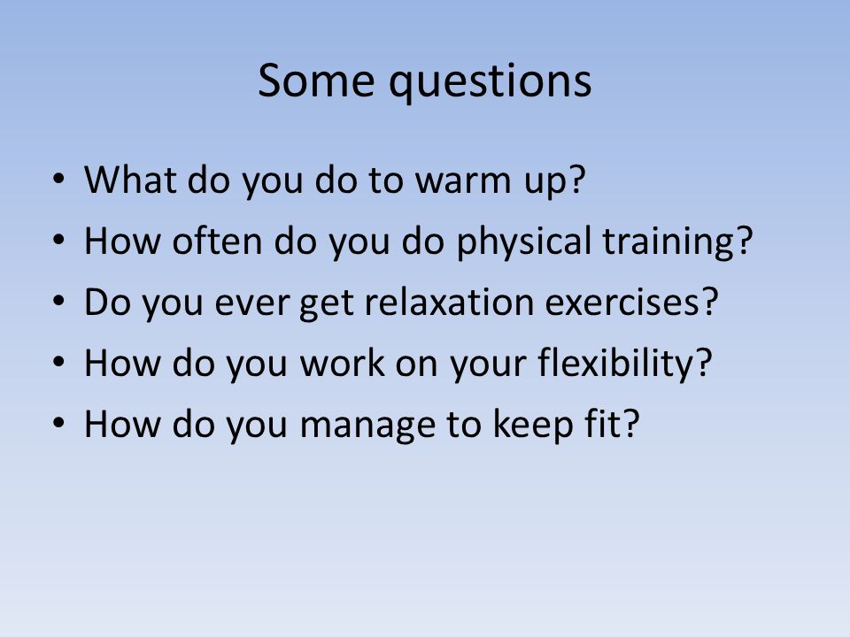 Some questions What do you do to warm up. How often do you do physical training.