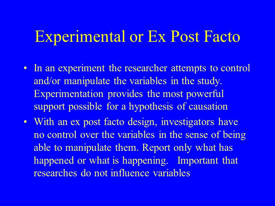 Experimental or Ex Post Facto In an experiment the researcher attempts to control and/or manipulate the variables in the study.