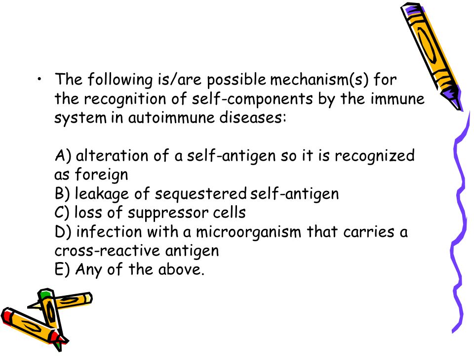 The following is/are possible mechanism(s) for the recognition of self-components by the immune system in autoimmune diseases: A) alteration of a self-antigen so it is recognized as foreign B) leakage of sequestered self-antigen C) loss of suppressor cells D) infection with a microorganism that carries a cross-reactive antigen E) Any of the above.