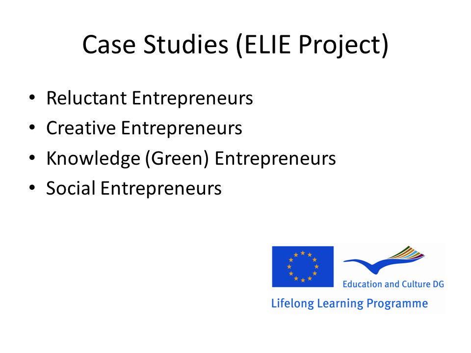 Case Studies (ELIE Project) Reluctant Entrepreneurs Creative Entrepreneurs Knowledge (Green) Entrepreneurs Social Entrepreneurs