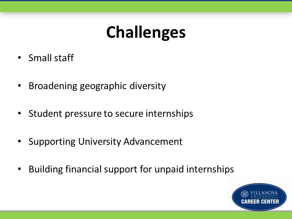 Challenges Small staff Broadening geographic diversity Student pressure to secure internships Supporting University Advancement Building financial support for unpaid internships