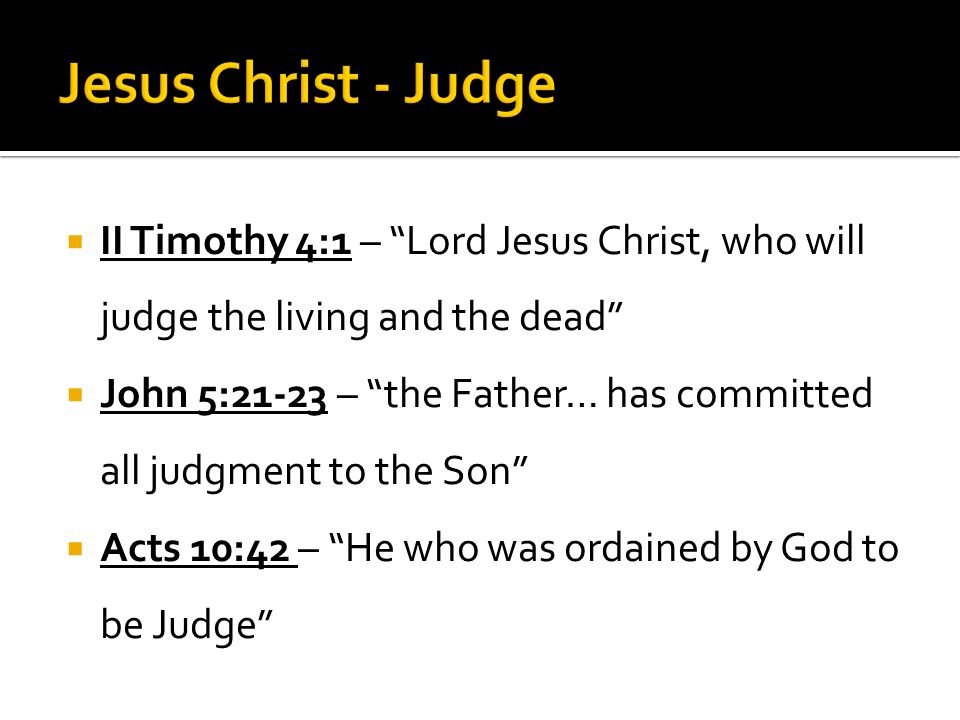  II Timothy 4:1 – Lord Jesus Christ, who will judge the living and the dead  John 5:21-23 – the Father… has committed all judgment to the Son  Acts 10:42 – He who was ordained by God to be Judge