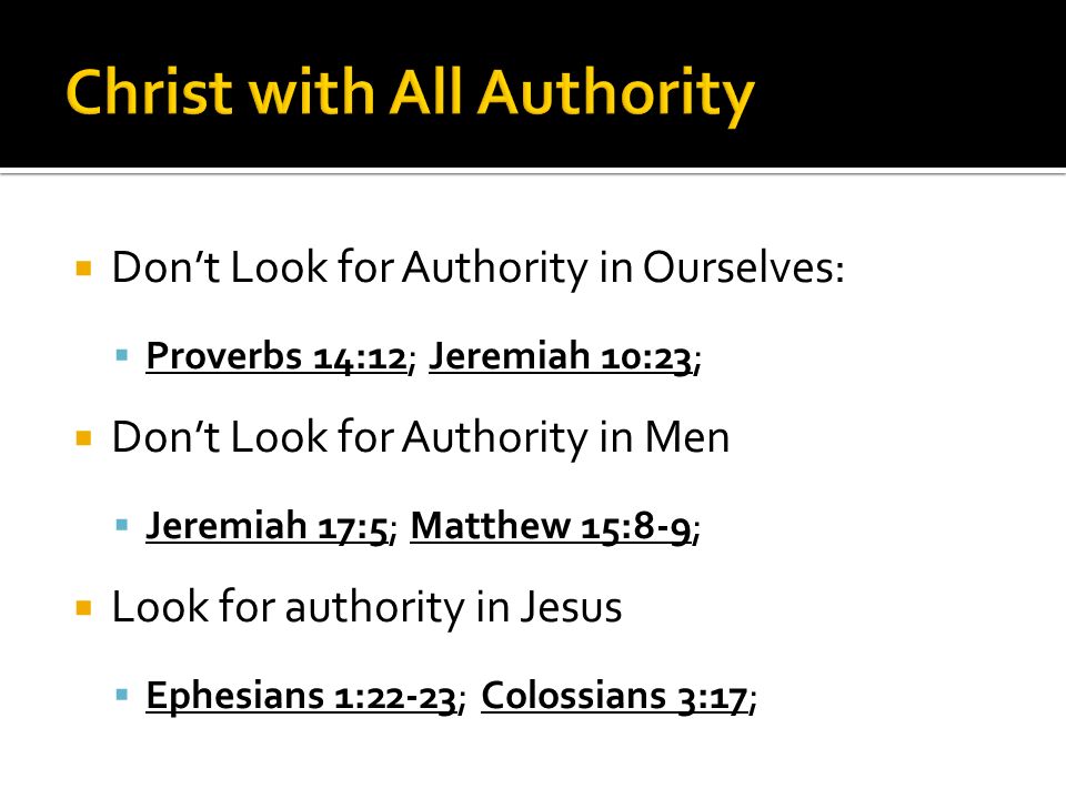  Don’t Look for Authority in Ourselves:  Proverbs 14:12; Jeremiah 10:23;  Don’t Look for Authority in Men  Jeremiah 17:5; Matthew 15:8-9;  Look for authority in Jesus  Ephesians 1:22-23; Colossians 3:17;
