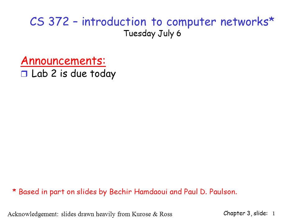 Chapter 3, slide: 1 CS 372 – introduction to computer networks* Tuesday July 6 Announcements: r Lab 2 is due today Acknowledgement: slides drawn heavily from Kurose & Ross * Based in part on slides by Bechir Hamdaoui and Paul D.