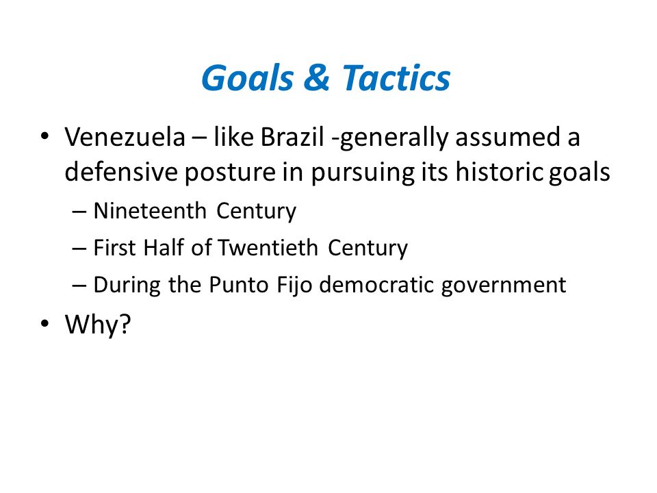Goals & Tactics Venezuela – like Brazil -generally assumed a defensive posture in pursuing its historic goals – Nineteenth Century – First Half of Twentieth Century – During the Punto Fijo democratic government Why