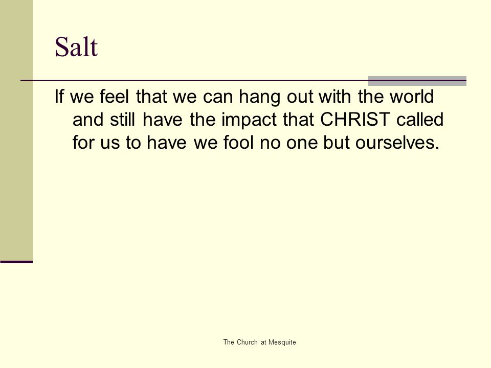The Church at Mesquite Salt If we feel that we can hang out with the world and still have the impact that CHRIST called for us to have we fool no one but ourselves.