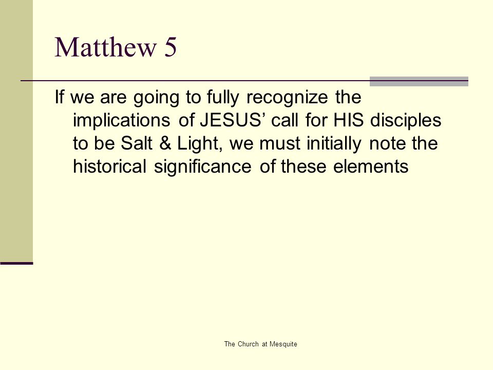 The Church at Mesquite Matthew 5 If we are going to fully recognize the implications of JESUS’ call for HIS disciples to be Salt & Light, we must initially note the historical significance of these elements