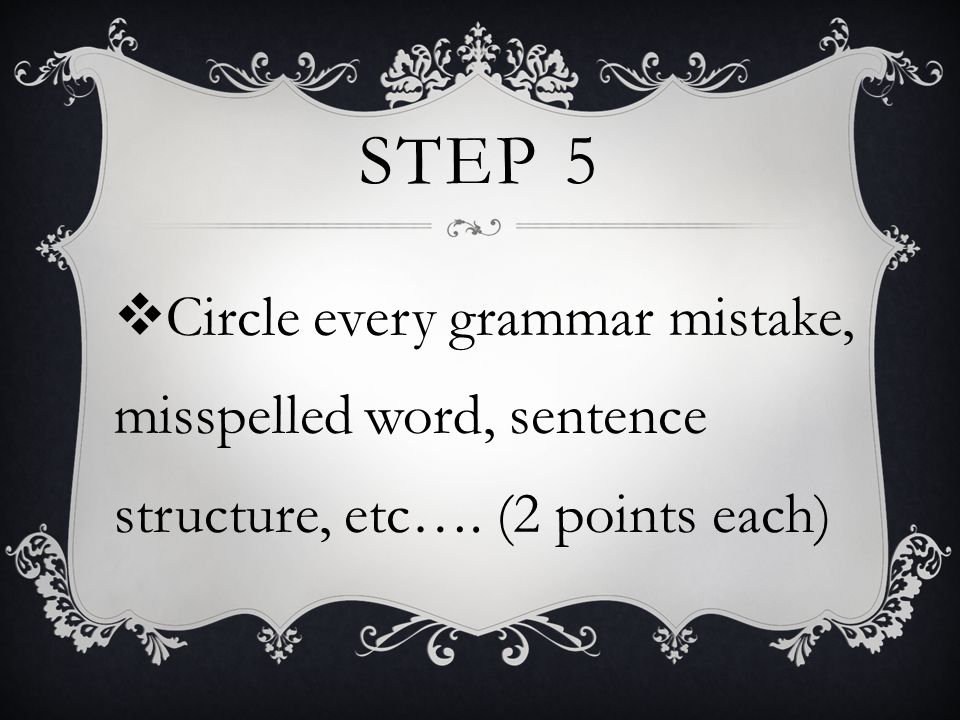 STEP 5  Circle every grammar mistake, misspelled word, sentence structure, etc…. (2 points each)