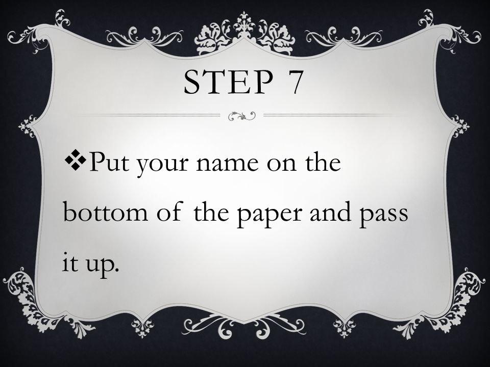 STEP 7  Put your name on the bottom of the paper and pass it up.