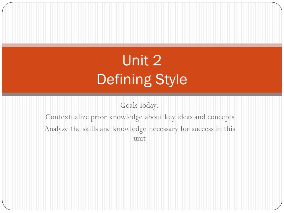 Goals Today: Contextualize prior knowledge about key ideas and concepts Analyze the skills and knowledge necessary for success in this unit Unit 2 Defining Style