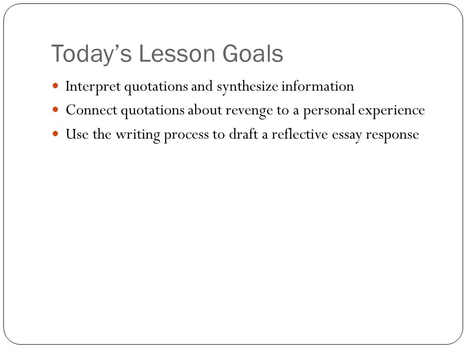 Today’s Lesson Goals Interpret quotations and synthesize information Connect quotations about revenge to a personal experience Use the writing process to draft a reflective essay response
