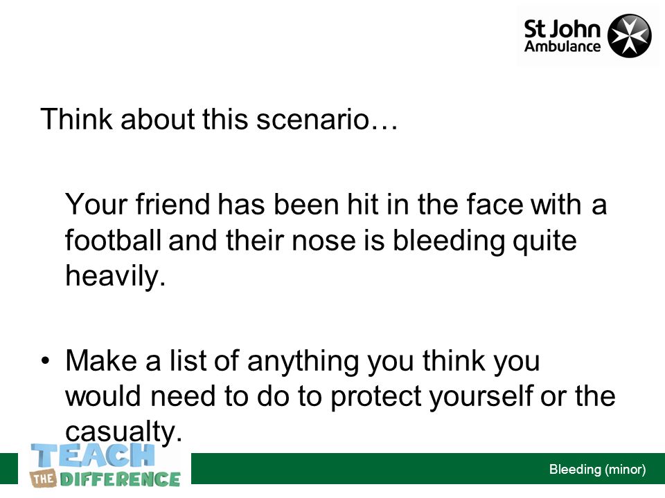 Bleeding (minor) Think about this scenario… Your friend has been hit in the face with a football and their nose is bleeding quite heavily.
