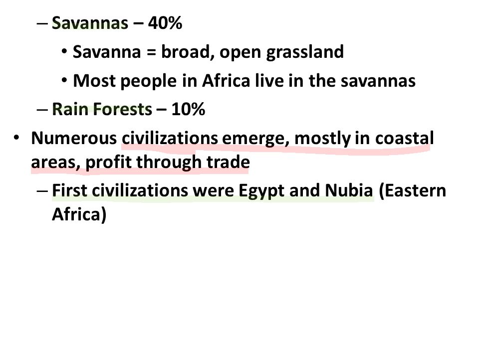 – Savannas – 40% Savanna = broad, open grassland Most people in Africa live in the savannas – Rain Forests – 10% Numerous civilizations emerge, mostly in coastal areas, profit through trade – First civilizations were Egypt and Nubia (Eastern Africa)