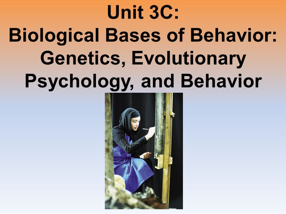 Unit 3C: Biological Bases of Behavior: Genetics, Evolutionary Psychology, and Behavior