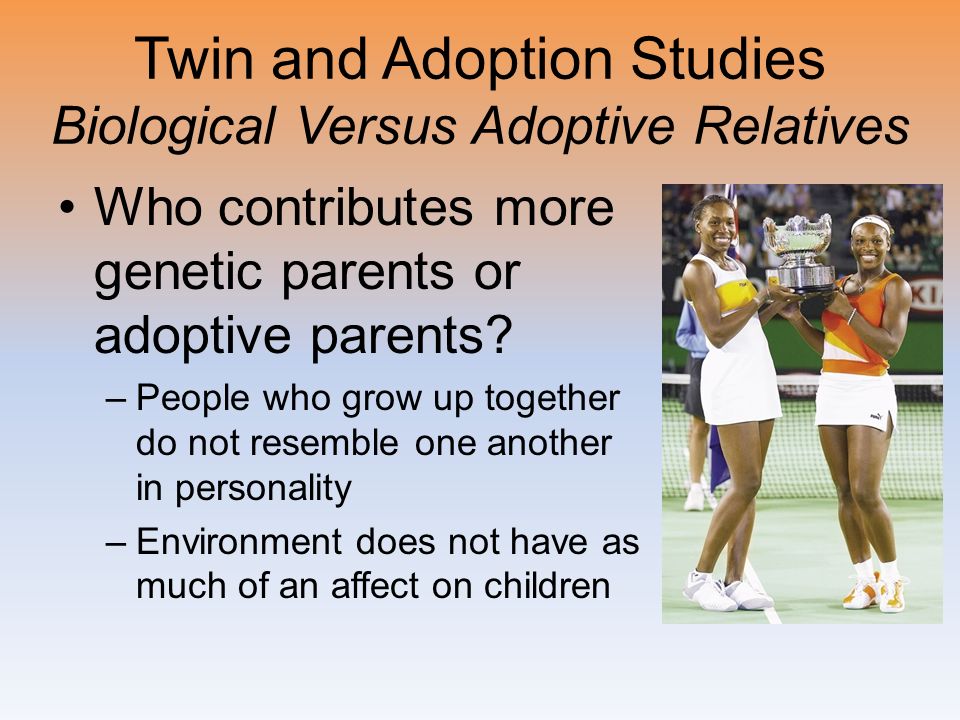 Twin and Adoption Studies Biological Versus Adoptive Relatives Who contributes more genetic parents or adoptive parents.