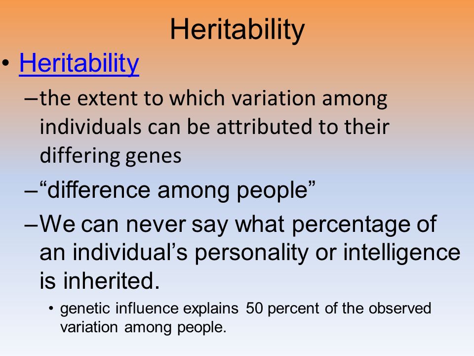 Heritability – the extent to which variation among individuals can be attributed to their differing genes – difference among people –We can never say what percentage of an individual’s personality or intelligence is inherited.