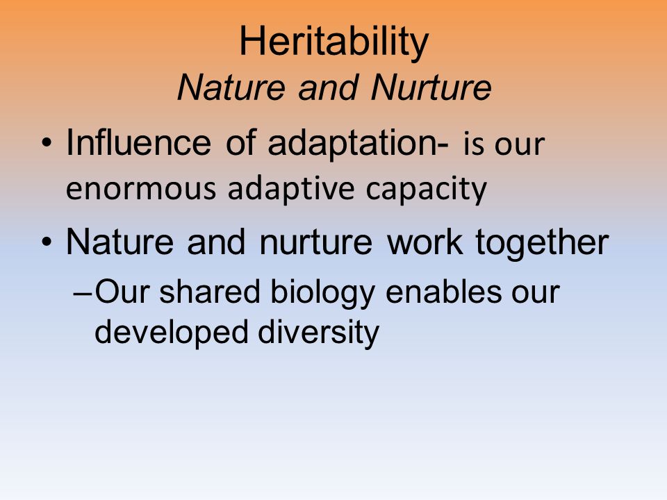 Heritability Nature and Nurture Influence of adaptation- is our enormous adaptive capacity Nature and nurture work together –Our shared biology enables our developed diversity